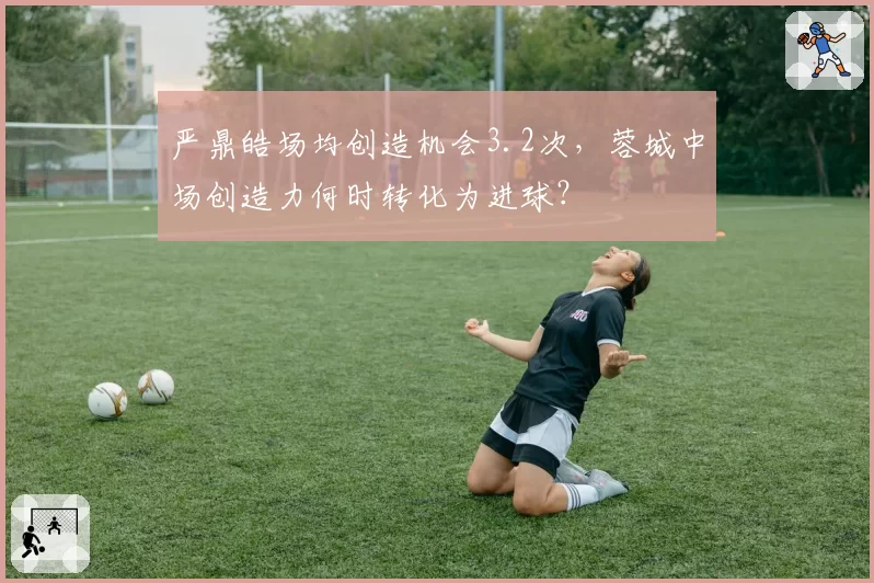 严鼎皓场均创造机会3.2次，蓉城中场创造力何时转化为进球？
