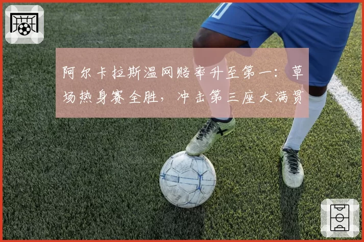 阿尔卡拉斯温网赔率升至第一：草场热身赛全胜，冲击第三座大满贯