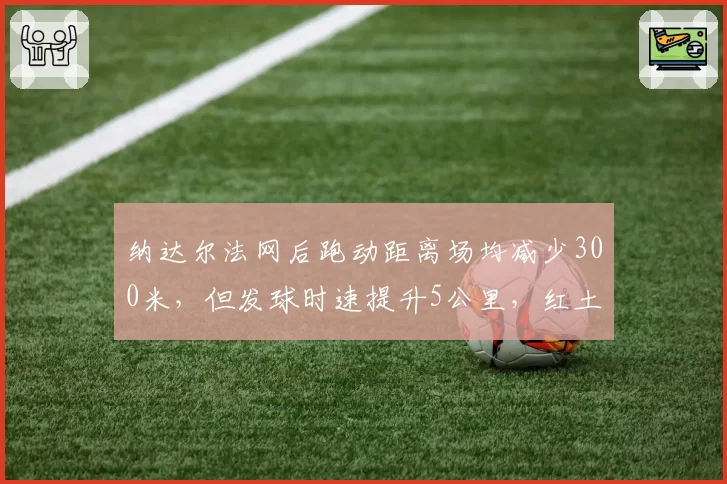 纳达尔法网后跑动距离场均减少300米，但发球时速提升5公里，红土之王主动调整策略