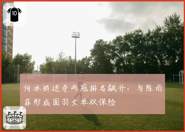 何冰娇连夺两冠排名飙升,与陈雨菲形成国羽女单双保险