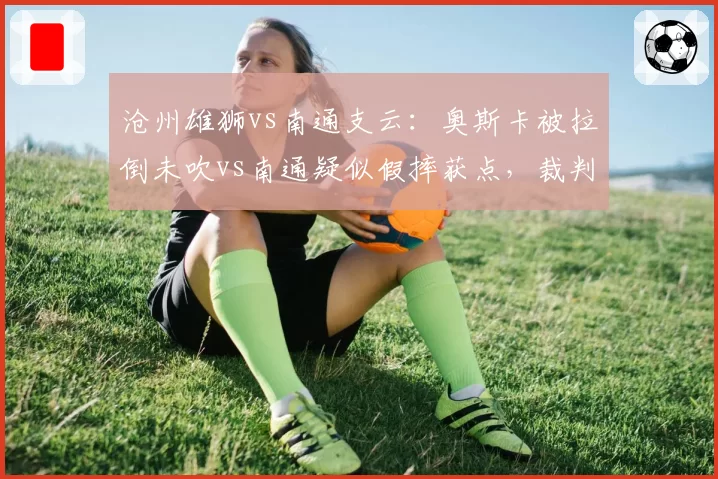 沧州雄狮vs南通支云：奥斯卡被拉倒未吹vs南通疑似假摔获点，裁判主导赛果