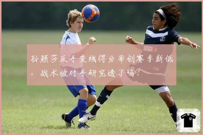 孙颖莎反手变线得分率创赛季新低，战术被对手研究透了吗？