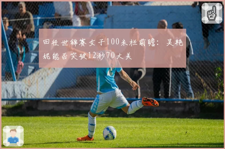 田径世锦赛女子100米栏前瞻：吴艳妮能否突破12秒70大关