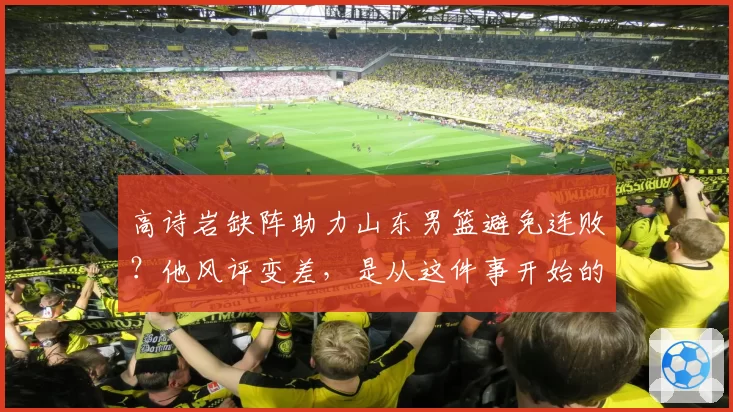 高诗岩缺阵助力山东男篮避免连败?他风评变差,是从这件事开始的