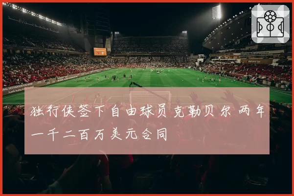 独行侠签下自由球员克勒贝尔 两年一千二百万美元合同