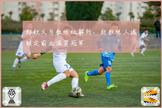 郑钦文与教练组解约，新教练人选锁定前大满贯冠军