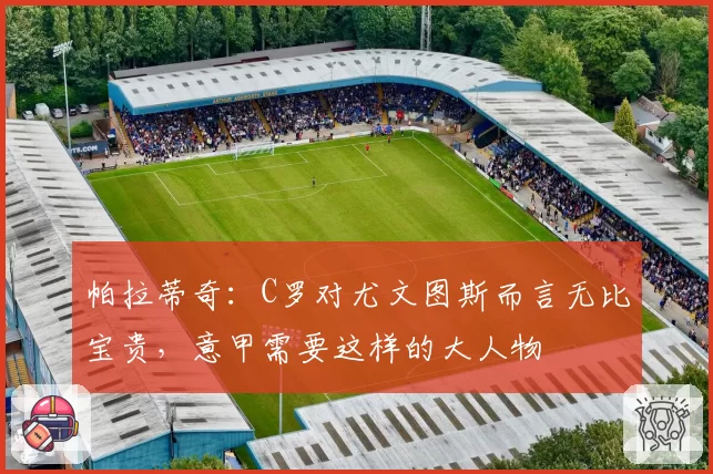 帕拉蒂奇:C罗对尤文图斯而言无比宝贵,意甲需要这样的大人物
