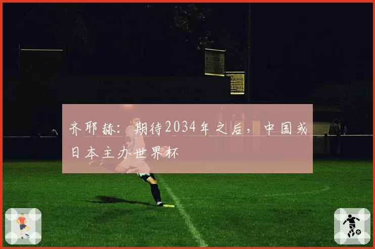 齐耶赫：期待2034年之后，中国或日本主办世界杯