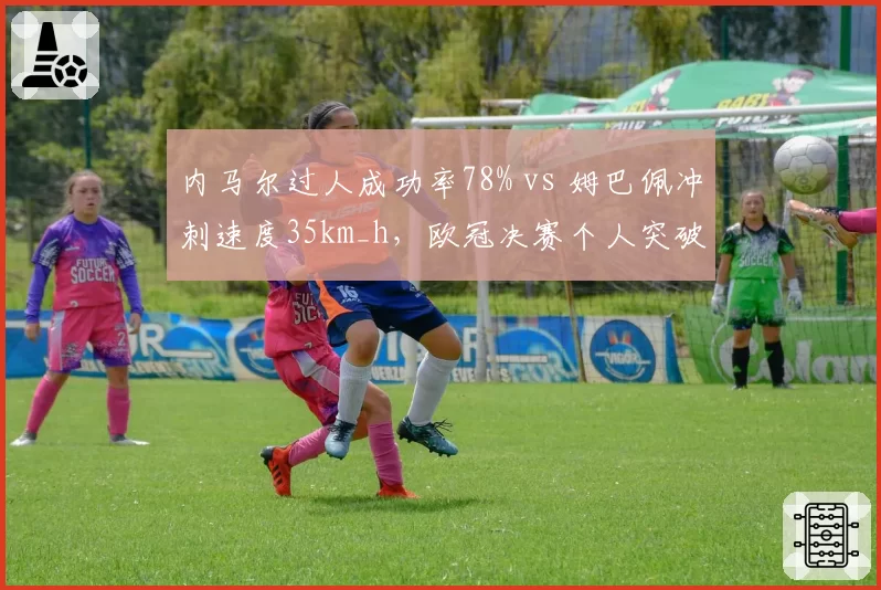 内马尔过人成功率78% vs 姆巴佩冲刺速度35km_h，欧冠决赛个人突破效率对比