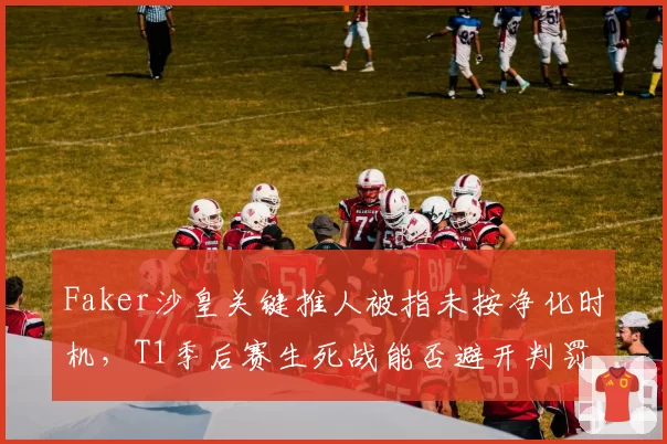 Faker沙皇关键推人被指未按净化时机，T1季后赛生死战能否避开判罚陷阱？