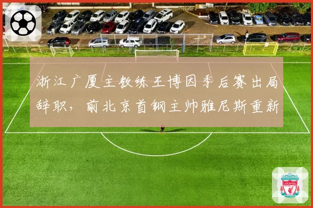 浙江广厦主教练王博因季后赛出局辞职，前北京首钢主帅雅尼斯重新出山