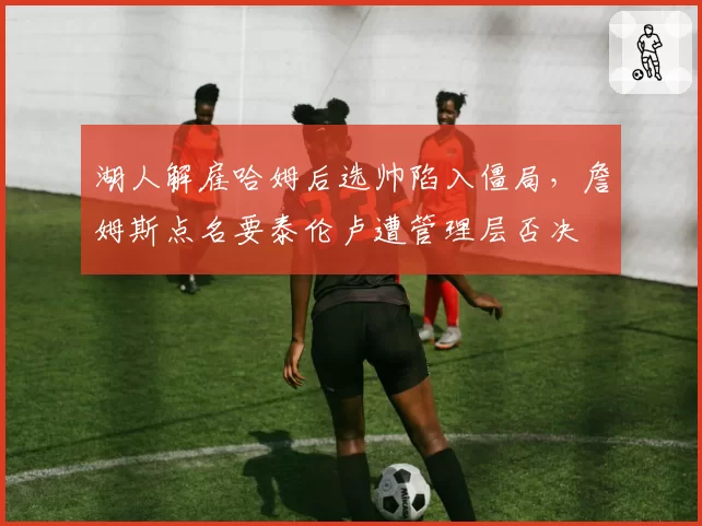 湖人解雇哈姆后选帅陷入僵局，詹姆斯点名要泰伦卢遭管理层否决