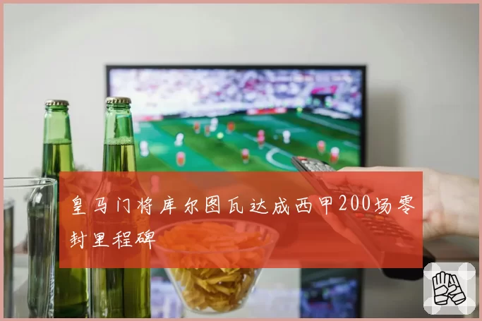 皇马门将库尔图瓦达成西甲200场零封里程碑