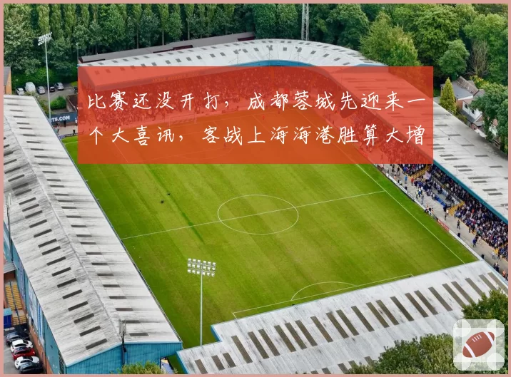 比赛还没开打，成都蓉城先迎来一个大喜讯，客战上海海港胜算大增
