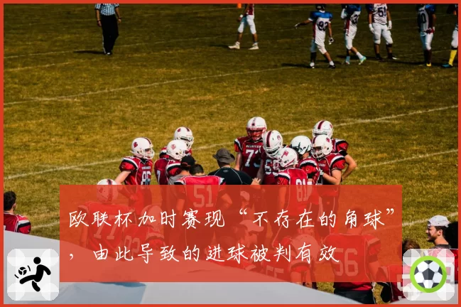 欧联杯加时赛现“不存在的角球”,由此导致的进球被判有效
