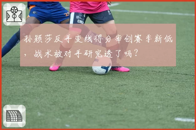 孙颖莎反手变线得分率创赛季新低，战术被对手研究透了吗？