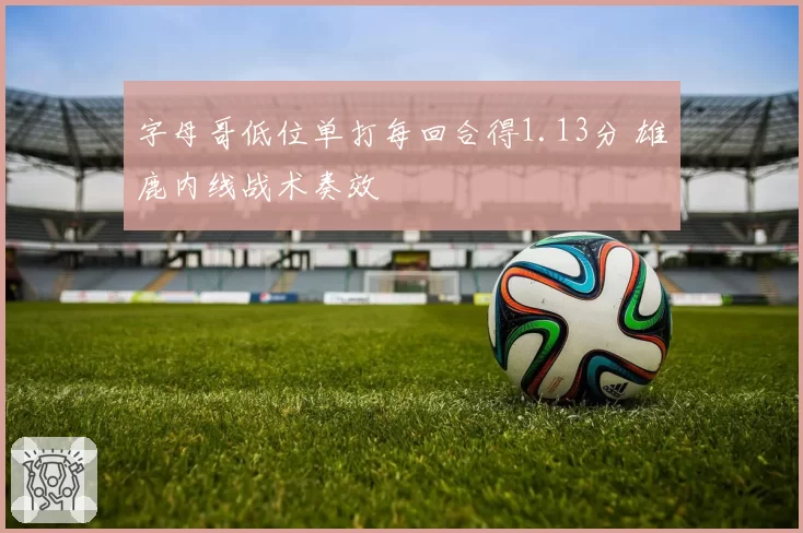 字母哥低位单打每回合得1.13分 雄鹿内线战术奏效