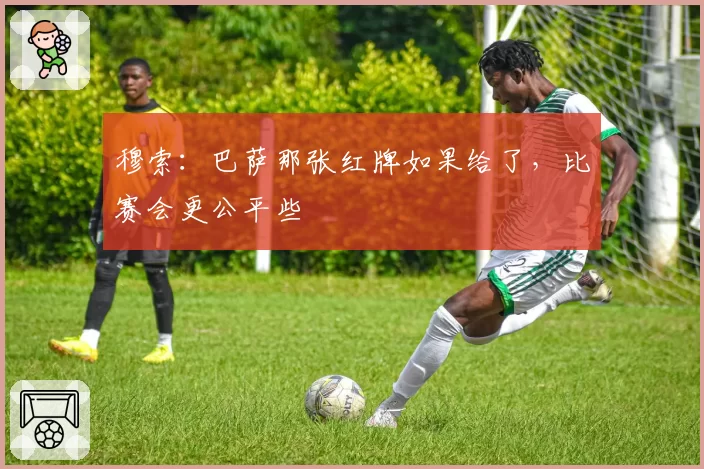 穆索：巴萨那张红牌如果给了，比赛会更公平些