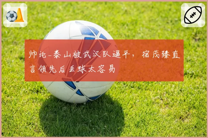 帅论_泰山被武汉队逼平，宿茂臻直言领先后丢球太容易