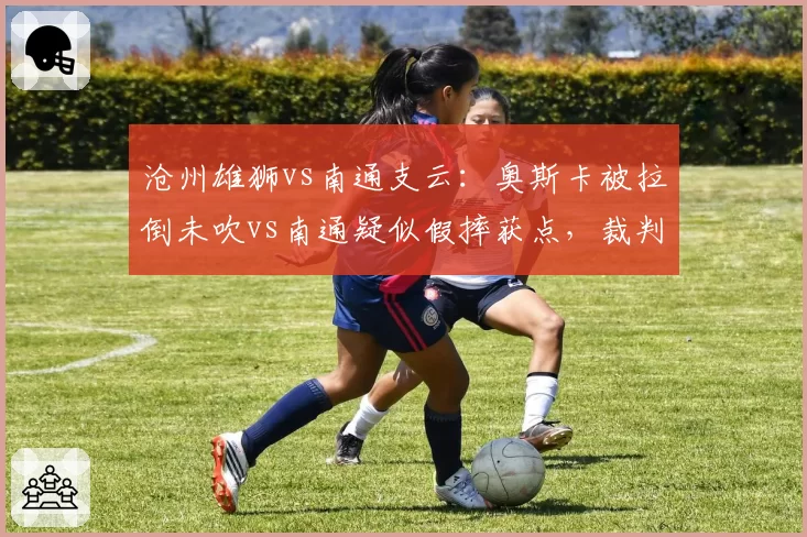 沧州雄狮vs南通支云：奥斯卡被拉倒未吹vs南通疑似假摔获点，裁判主导赛果