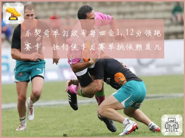 东契奇单打效率每回合1.12分领跑赛季，独行侠季后赛单挑依赖度几何