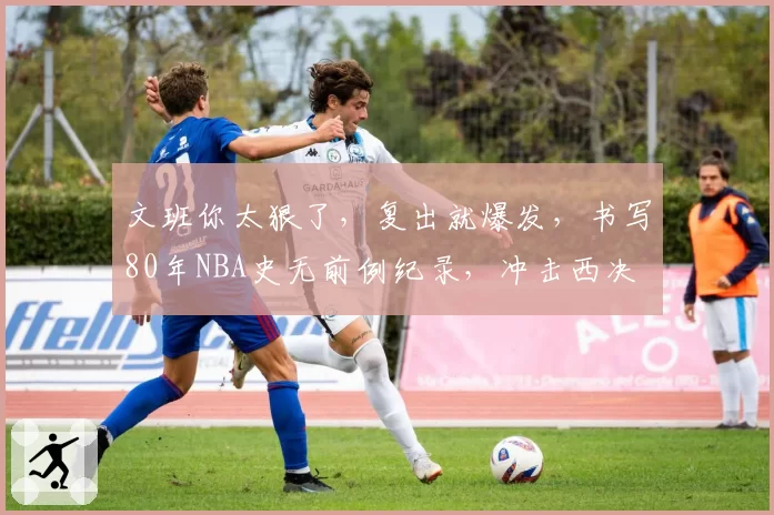 文班你太狠了，复出就爆发，书写80年NBA史无前例纪录，冲击西决