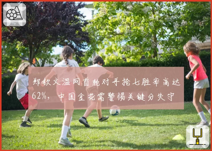 郑钦文温网首轮对手抢七胜率高达62%，中国金花需警惕关键分失守