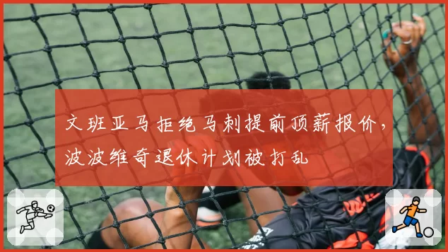 文班亚马拒绝马刺提前顶薪报价，波波维奇退休计划被打乱