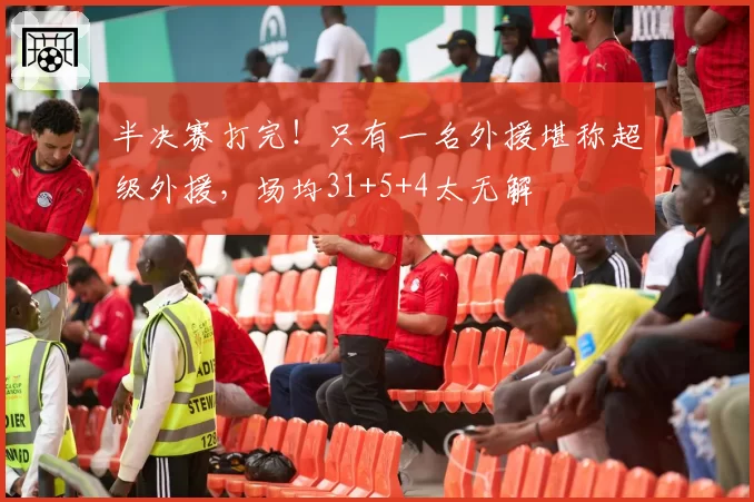 半决赛打完！只有一名外援堪称超级外援，场均31+5+4太无解