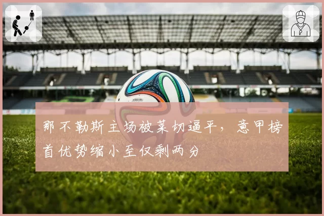 那不勒斯主场被莱切逼平，意甲榜首优势缩小至仅剩两分