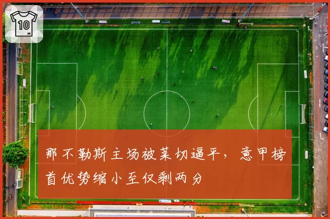 那不勒斯主场被莱切逼平，意甲榜首优势缩小至仅剩两分