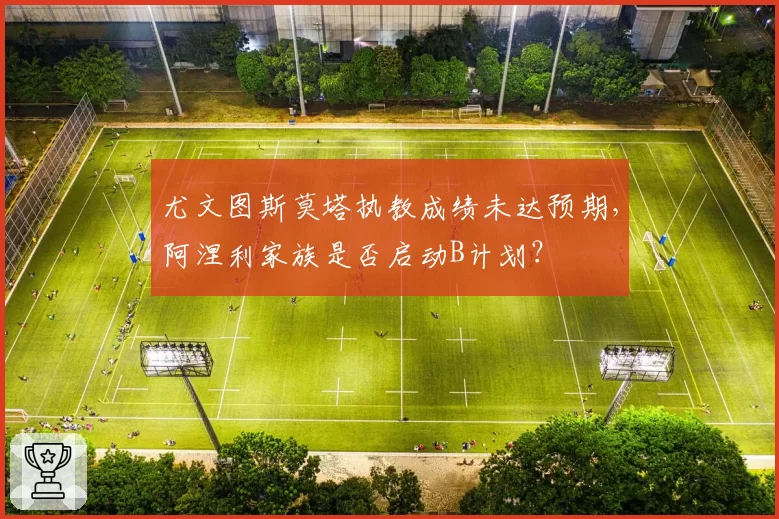 尤文图斯莫塔执教成绩未达预期，阿涅利家族是否启动B计划？