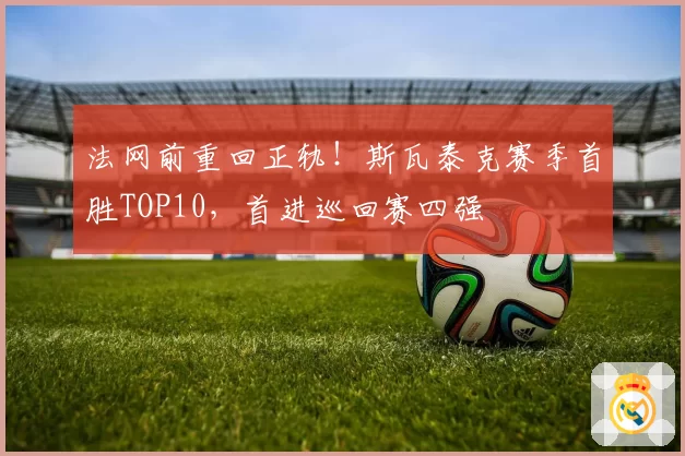 法网前重回正轨！斯瓦泰克赛季首胜TOP10，首进巡回赛四强