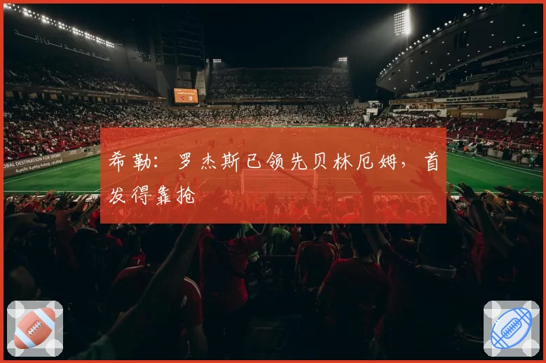 希勒：罗杰斯已领先贝林厄姆，首发得靠抢