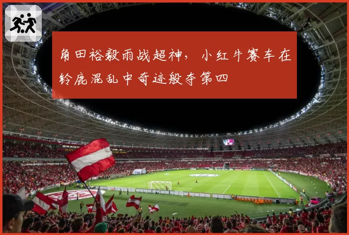 角田裕毅雨战超神,小红牛赛车在铃鹿混乱中奇迹般夺第四