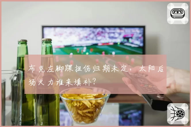 布克左脚踝扭伤归期未定，太阳后场火力谁来填补？
