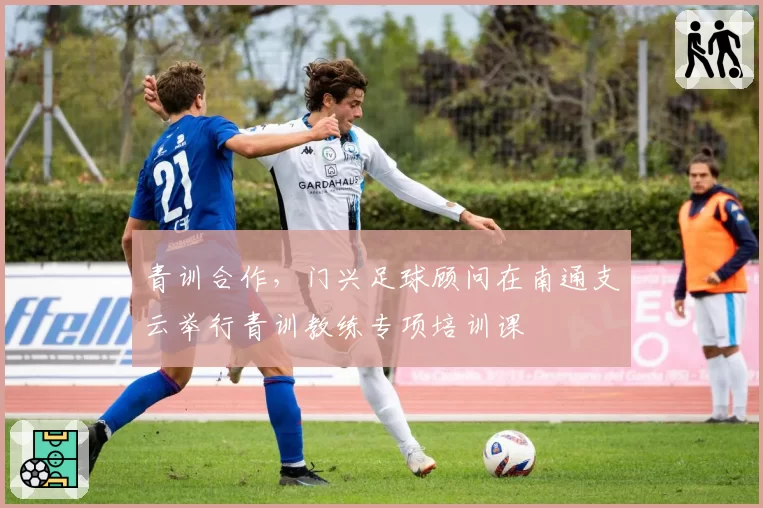青训合作，门兴足球顾问在南通支云举行青训教练专项培训课
