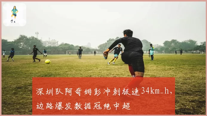 深圳队阿奇姆彭冲刺极速34km_h，边路爆发数据冠绝中超