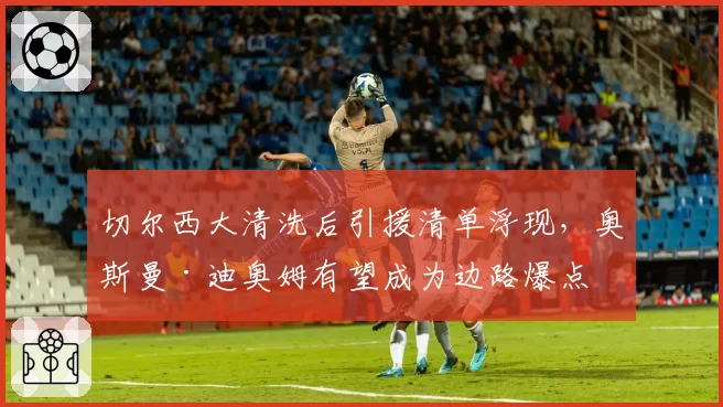 切尔西大清洗后引援清单浮现，奥斯曼·迪奥姆有望成为边路爆点