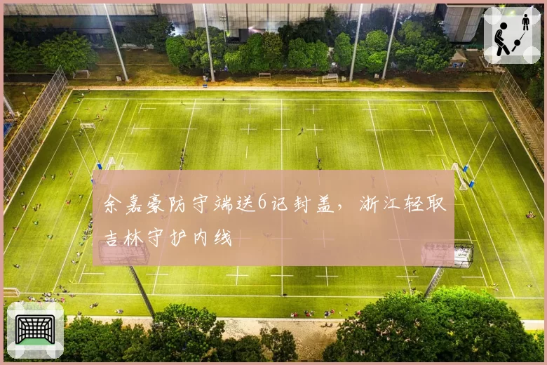 余嘉豪防守端送6记封盖，浙江轻取吉林守护内线