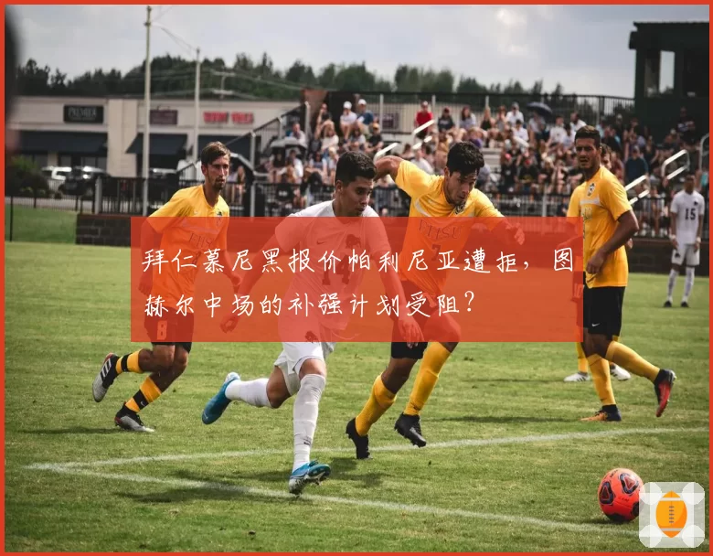 拜仁慕尼黑报价帕利尼亚遭拒，图赫尔中场的补强计划受阻？