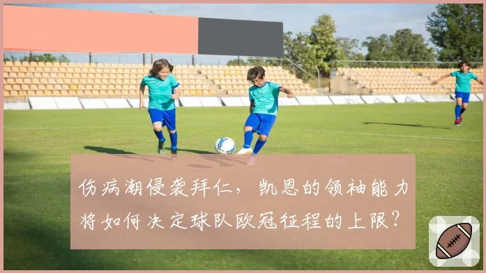 伤病潮侵袭拜仁，凯恩的领袖能力将如何决定球队欧冠征程的上限？