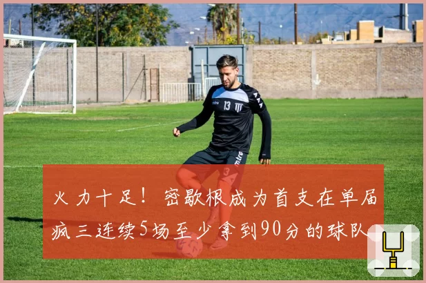 火力十足！密歇根成为首支在单届疯三连续5场至少拿到90分的球队