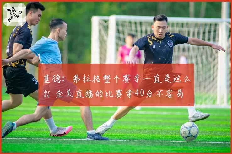 基德：弗拉格整个赛季一直是这么打 全美直播的比赛拿40分不容易