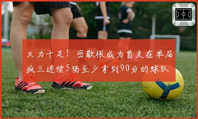 火力十足！密歇根成为首支在单届疯三连续5场至少拿到90分的球队