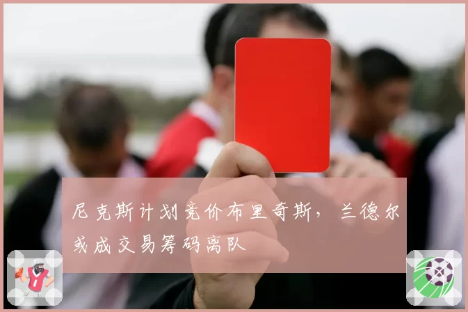 尼克斯计划竞价布里奇斯，兰德尔或成交易筹码离队
