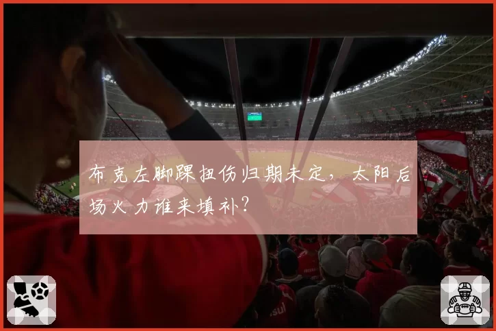 布克左脚踝扭伤归期未定，太阳后场火力谁来填补？