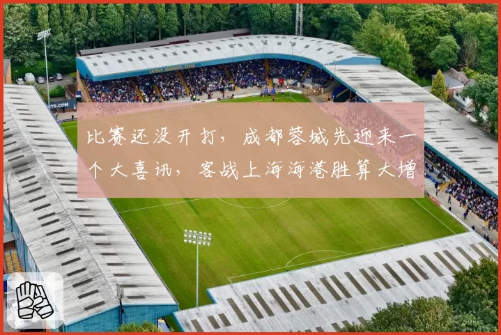 比赛还没开打，成都蓉城先迎来一个大喜讯，客战上海海港胜算大增