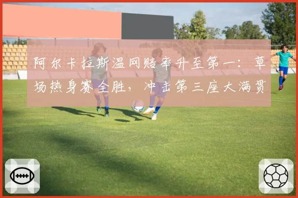 阿尔卡拉斯温网赔率升至第一：草场热身赛全胜，冲击第三座大满贯