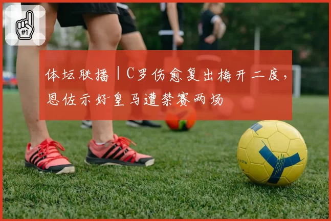 体坛联播｜C罗伤愈复出梅开二度，恩佐示好皇马遭禁赛两场